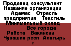 Продавец-консультант › Название организации ­ Адамас › Отрасль предприятия ­ Текстиль › Минимальный оклад ­ 40 000 - Все города Работа » Вакансии   . Чувашия респ.,Алатырь г.